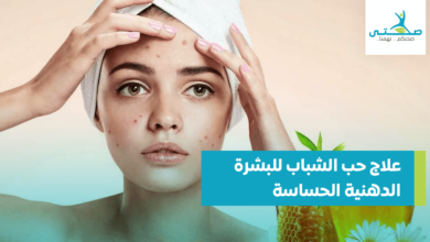 علاج حب الشباب للبشرة الدهنية الحساسة