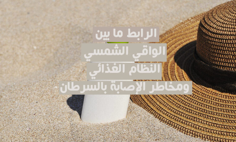 الرابط ما بين الواقي الشمسي النظام الغذائي ومخاطر الإصابة بالسرطان