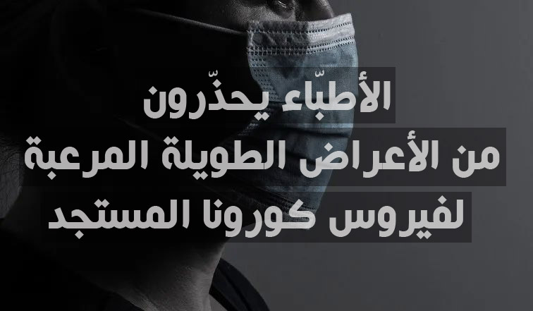 الأطبّاء يحذّرون من الأعراض الطويلة المرعبة لفيروس كورونا المستجد