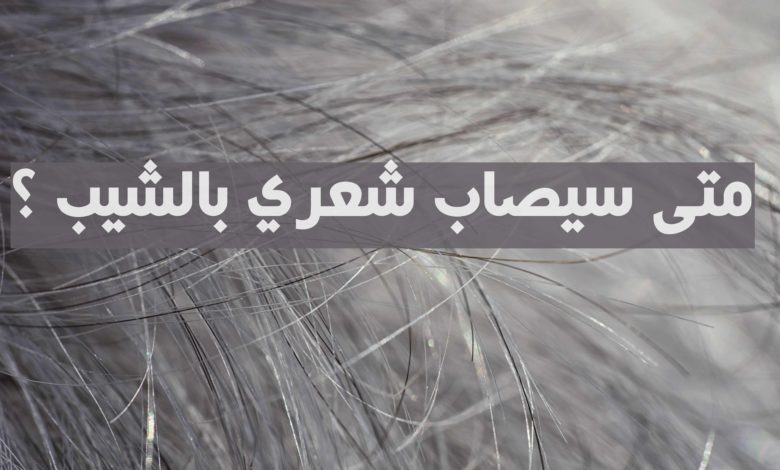 متى سيصاب شعري بالشيب ؟